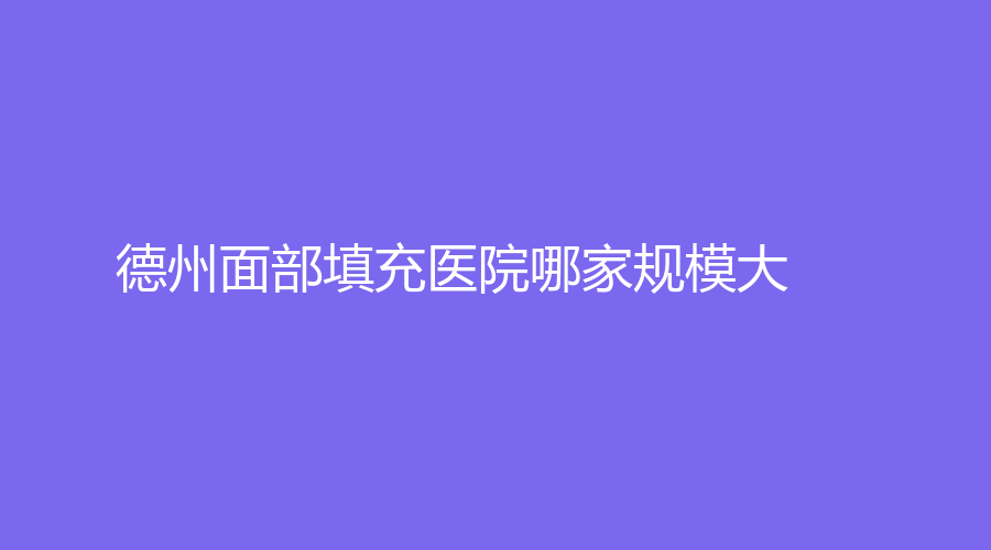 德州面部填充醫(yī)院哪家規(guī)模大？