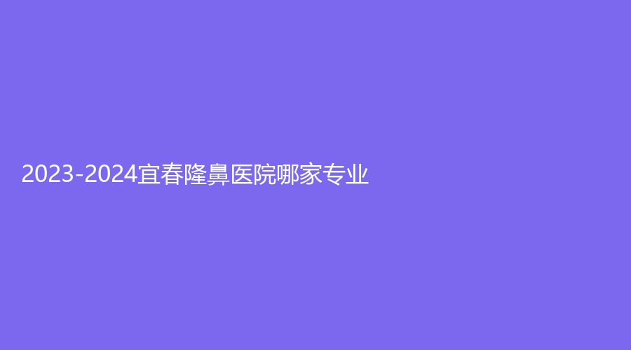 2023-2024宜春隆鼻醫(yī)院哪家專業(yè)？