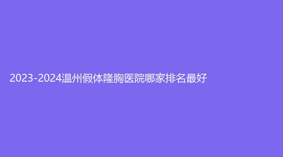 2023-2024溫州假體隆胸醫(yī)院哪家排名好？