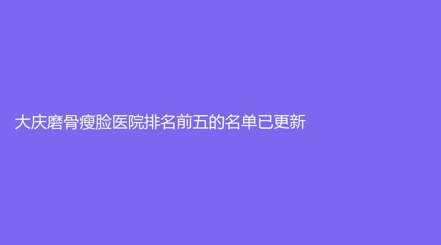 大慶磨骨瘦臉醫(yī)院排名前五的名單已更新！郭永波診所、于玲診所、邢立輝診所