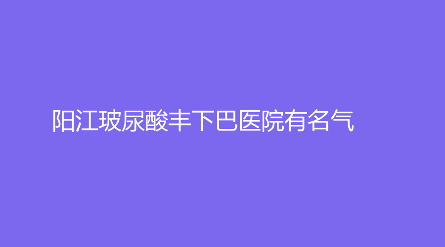 陽(yáng)江玻尿酸豐下巴醫(yī)院有名氣？陽(yáng)春苑洪雷診所、洛美、安琪兒婦產(chǎn)醫(yī)院科等機(jī)構(gòu)哪家技術(shù)好？