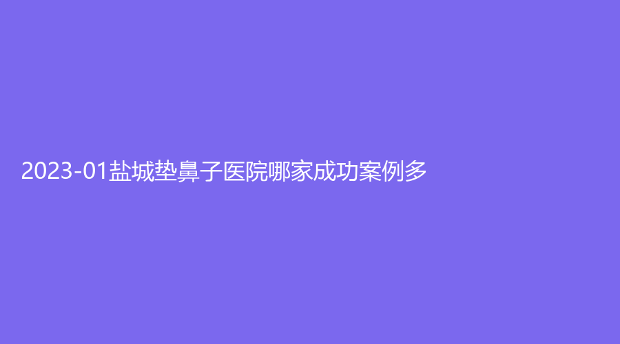 2023-01鹽城墊鼻子醫(yī)院哪家成功案例多？