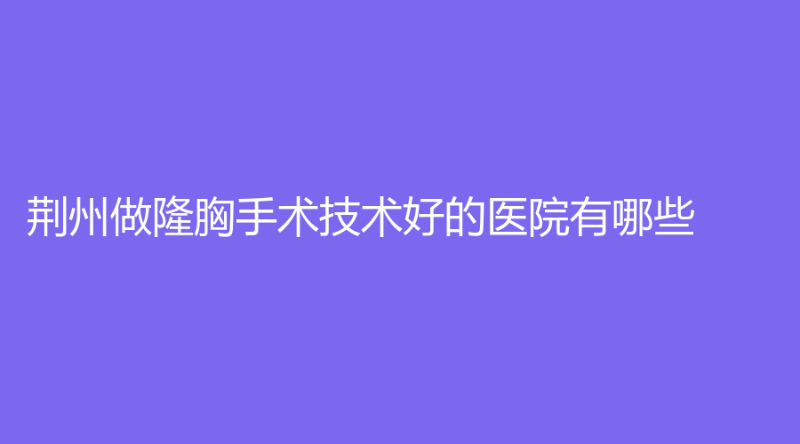 荊州做隆胸手術(shù)技術(shù)好的醫(yī)院有哪些？