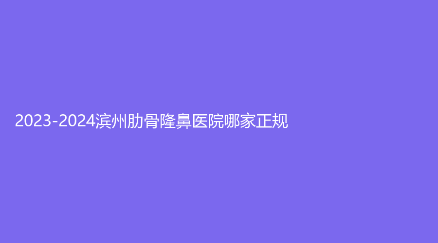 2023-2024濱州肋骨隆鼻醫(yī)院哪家正規(guī)？博士診所、麗都愛容、醫(yī)學(xué)院煙臺(tái)附屬醫(yī)院