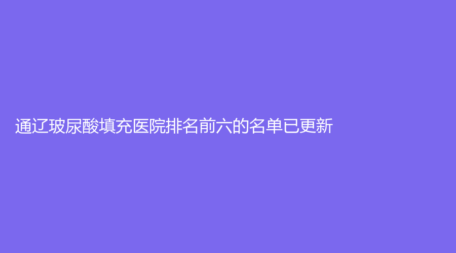 通遼玻尿酸填充醫(yī)院排名前六的名單已更新！世醫(yī)診所、烏宇新診所、銘洋診所等機(jī)構(gòu)哪個案例多？