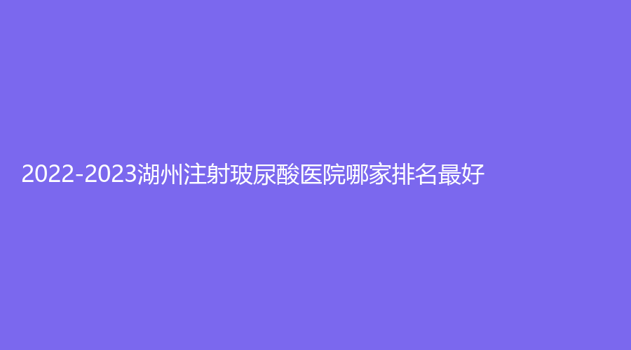 2022-2023湖州注射玻尿酸醫(yī)院哪家排名好？