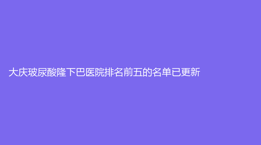 大慶玻尿酸隆下巴醫(yī)院排名前五的名單已更新！