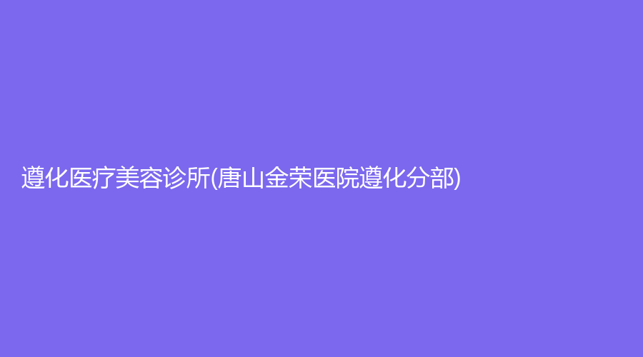 遵化醫(yī)療美容診所(唐山金榮醫(yī)院遵化分部)