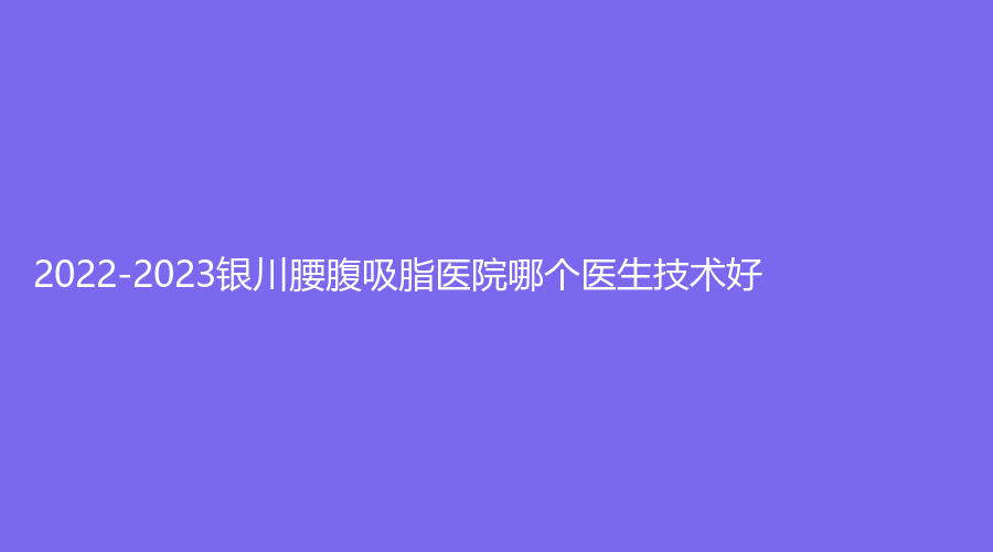 2022-2023銀川腰腹吸脂醫(yī)院哪個(gè)醫(yī)生技術(shù)好？