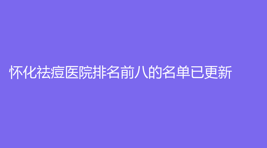 懷化祛痘醫(yī)院排名前八的名單已更新！