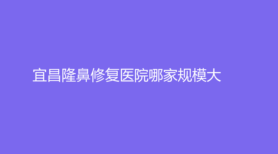 宜昌隆鼻修復(fù)醫(yī)院哪家規(guī)模大？當(dāng)陽(yáng)李長(zhǎng)青診所、顏圖、嘉惠爾等機(jī)構(gòu)榜上有名