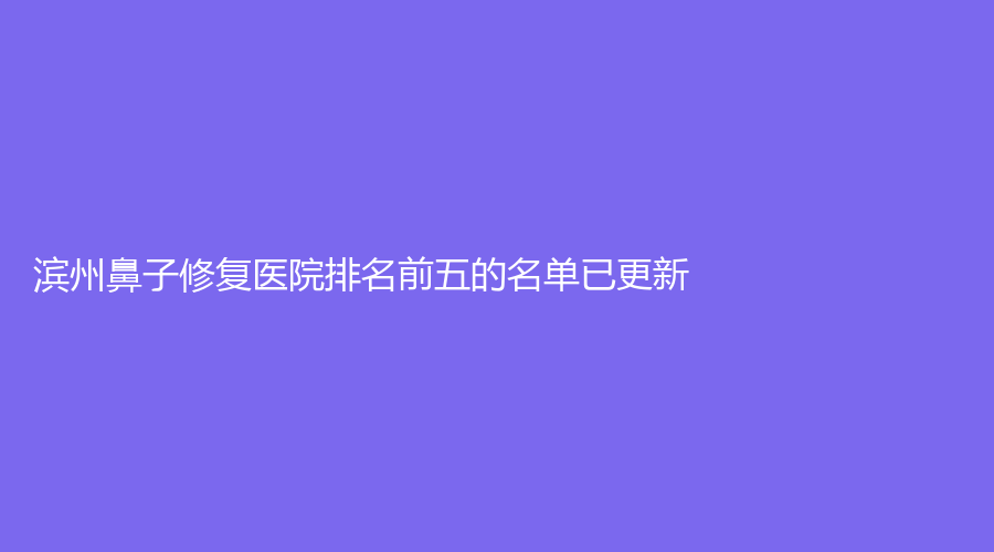 濱州鼻子修復(fù)醫(yī)院排名前五的名單已更新！博士診所、小天使診所、曦朵華美等機(jī)構(gòu)不負(fù)眾望！