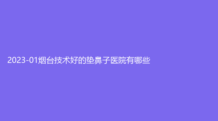2023-01煙臺技術(shù)好的墊鼻子醫(yī)院有哪些？