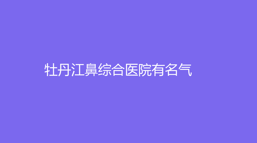 牡丹江鼻綜合醫(yī)院有名氣？