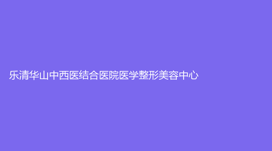 樂清華山中西醫(yī)結(jié)合醫(yī)院醫(yī)學(xué)整形美容中心