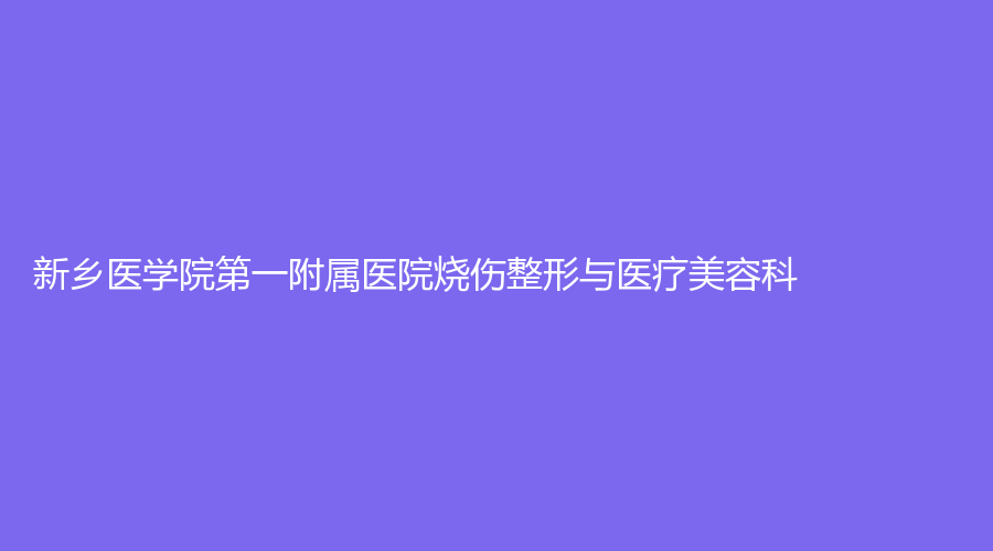新鄉(xiāng)醫(yī)學(xué)院第一附屬醫(yī)院燒傷整形與醫(yī)療美容科