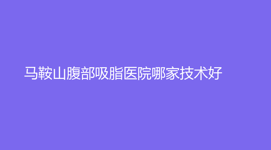 馬鞍山腹部吸脂醫(yī)院哪家技術(shù)好？