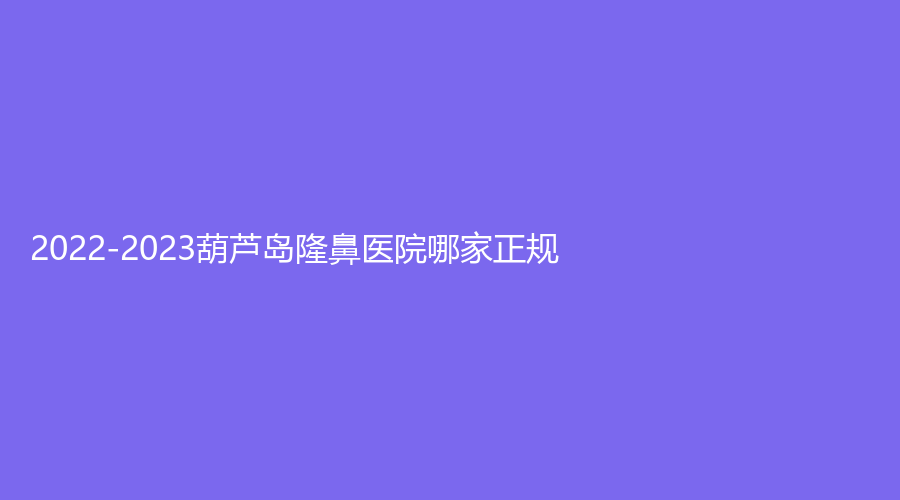 2022-2023葫蘆島隆鼻醫(yī)院哪家正規(guī)？婦科醫(yī)院中心、元辰診所、伊麗家診所等機構(gòu)穩(wěn)居前五！