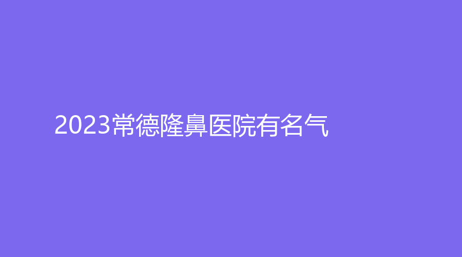 2023常德隆鼻醫(yī)院有名氣？