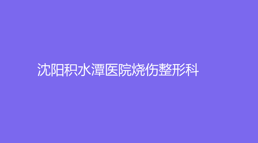 沈陽積水潭醫(yī)院燒傷整形科