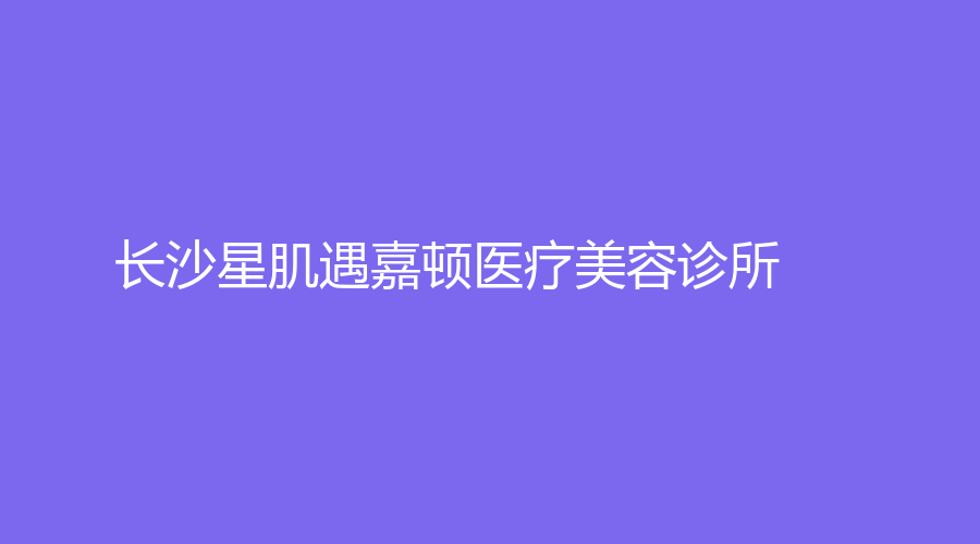 長(zhǎng)沙星肌遇嘉頓醫(yī)療美容診所