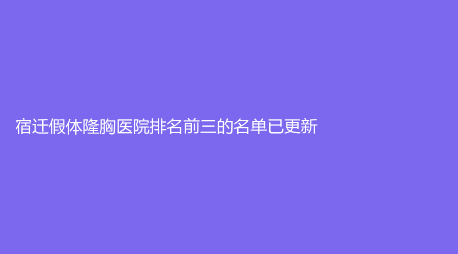 宿遷假體隆胸醫(yī)院排名前三的名單已更新！