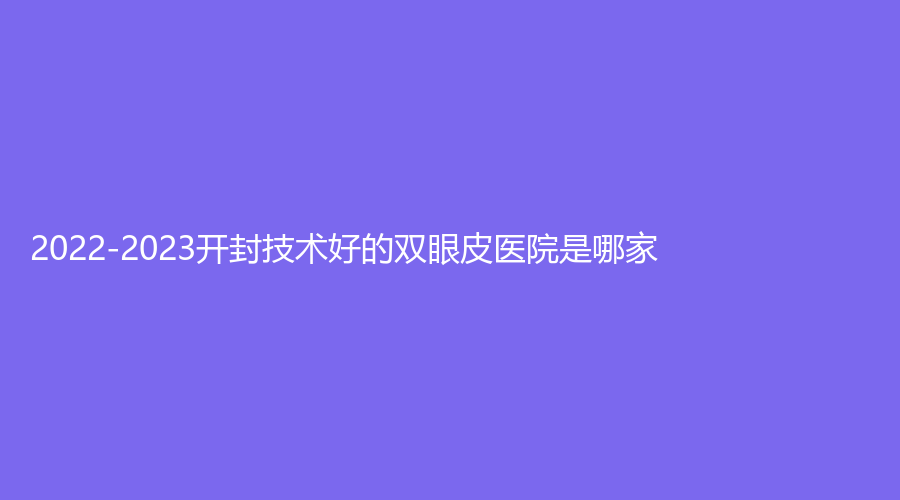 2022-2023開封技術(shù)好的雙眼皮醫(yī)院是哪家？靳建立診所、王健診所、華億等機(jī)構(gòu)哪家更專業(yè)？