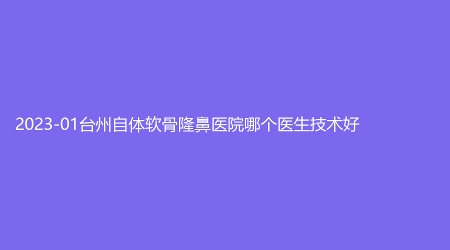 2023-01臺州自體軟骨隆鼻醫(yī)院哪個醫(yī)生技術(shù)好？