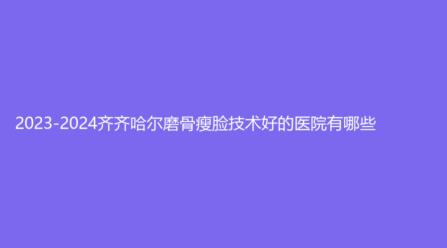 2023-2024齊齊哈爾磨骨瘦臉技術(shù)好的醫(yī)院有哪些？