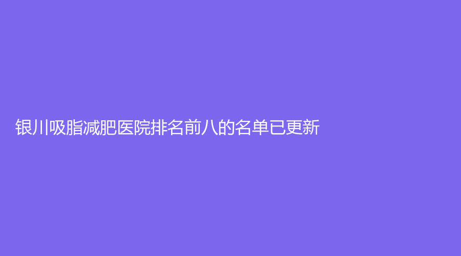銀川吸脂減肥醫(yī)院排名前八的名單已更新！