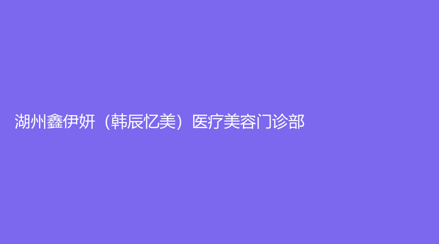 湖州鑫伊妍（韓辰憶美）醫(yī)療美容門診部