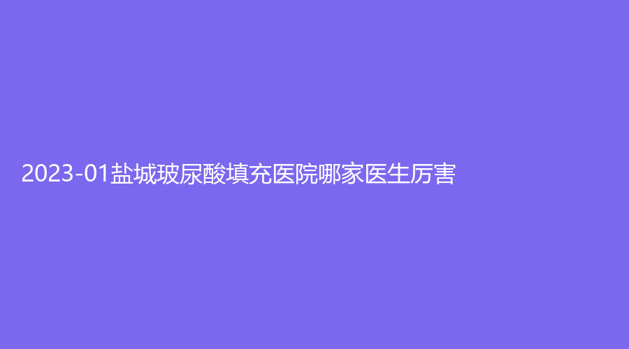 2023-01鹽城玻尿酸填充醫(yī)院哪家醫(yī)生厲害？艾美莉、美得麗德、美辰診所等機構哪個便宜？