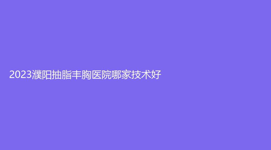 2023濮陽抽脂豐胸醫(yī)院哪家技術(shù)好？