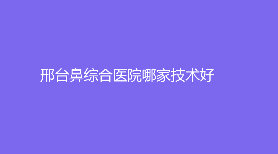邢臺(tái)鼻綜合醫(yī)院哪家技術(shù)好？