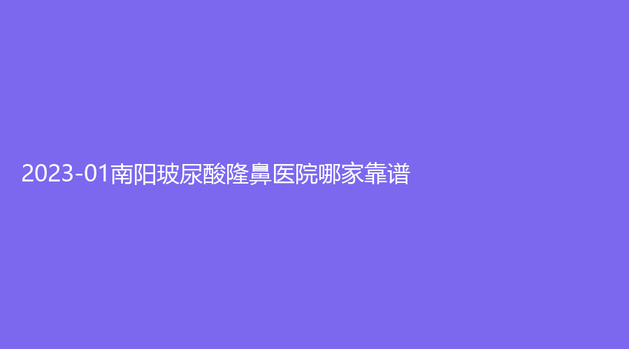 2023-01南陽(yáng)玻尿酸隆鼻醫(yī)院哪家靠譜？