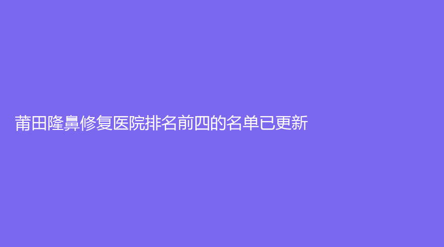 莆田隆鼻修復(fù)醫(yī)院排名前四的名單已更新！