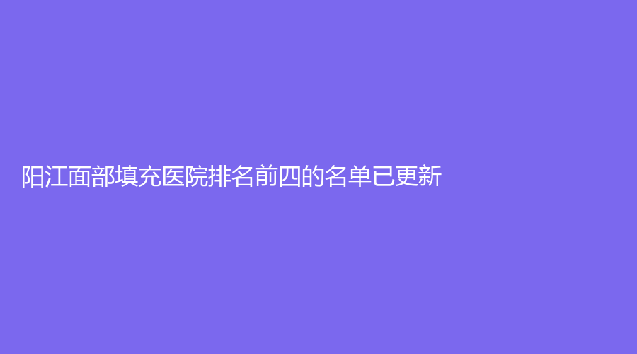 陽江面部填充醫(yī)院排名前四的名單已更新！