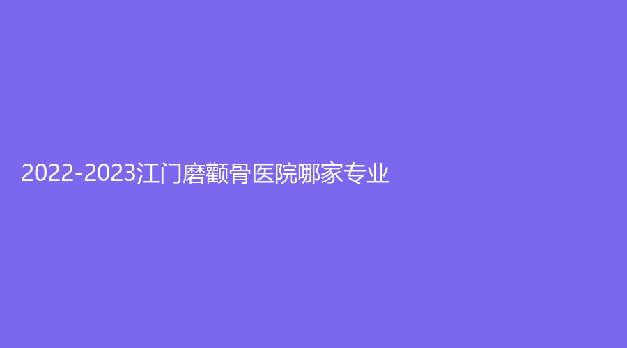 2022-2023江門磨顴骨醫(yī)院哪家專業(yè)？張紅瑪恩診所、市五邑中醫(yī)院外科、嬌麗維漾診所等機(jī)構(gòu)哪家價(jià)格低？